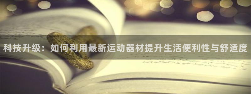 球王会体育官方正版app集团：科技升级：如何利用最新