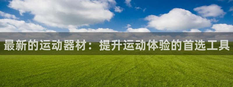 球王会体育官网下载平台是正规平台吗：最新的运动器材：